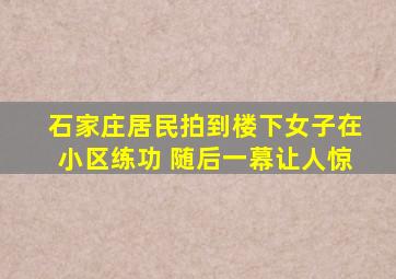 石家庄居民拍到楼下女子在小区练功 随后一幕让人惊